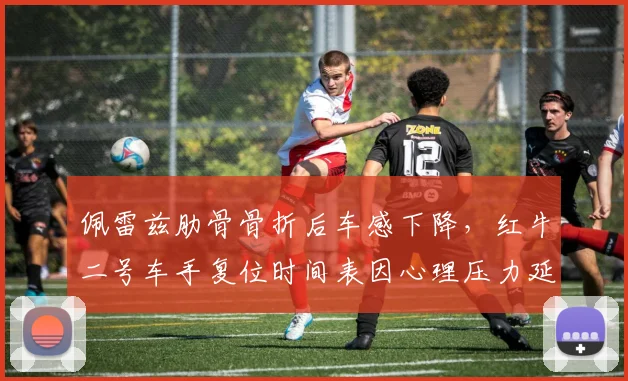佩雷兹肋骨骨折后车感下降，红牛二号车手复位时间表因心理压力延后