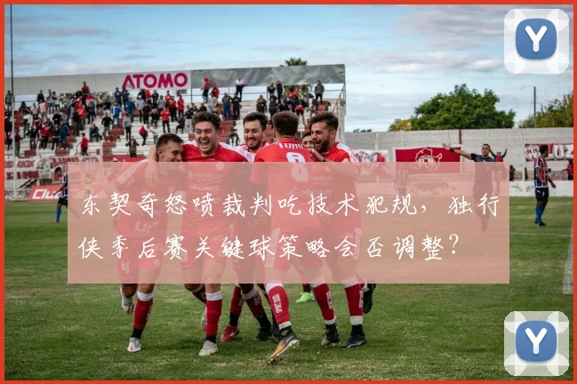 东契奇怒喷裁判吃技术犯规,独行侠季后赛关键球策略会否调整?