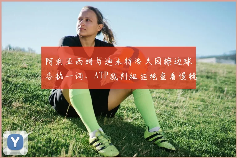 阿利亚西姆与迪米特洛夫因擦边球各执一词，ATP裁判组拒绝查看慢镜引众怒