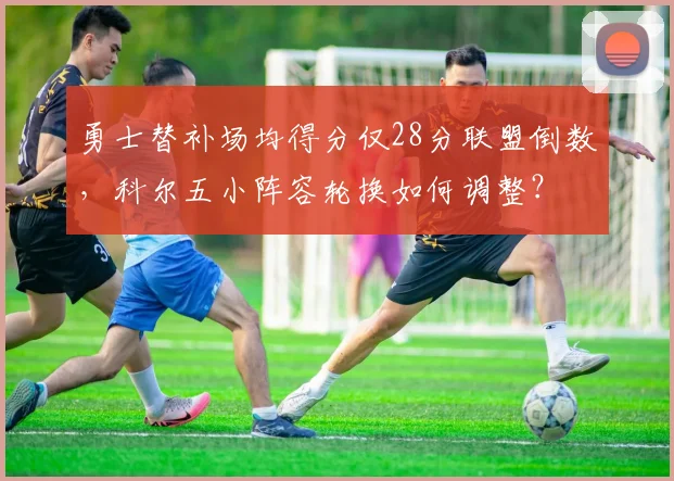 勇士替补场均得分仅28分联盟倒数，科尔五小阵容轮换如何调整？