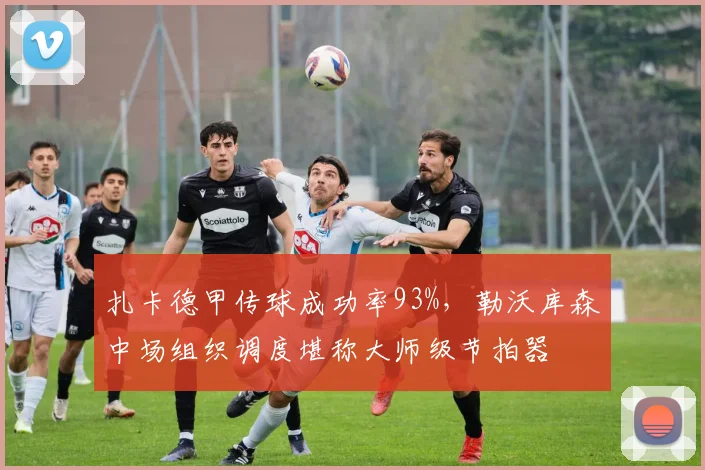 扎卡德甲传球成功率93%,勒沃库森中场组织调度堪称大师级节拍器