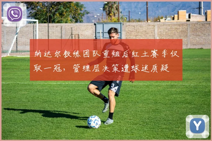 纳达尔教练团队重组后红土赛季仅取一冠，管理层决策遭球迷质疑