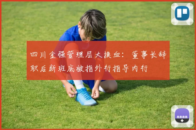 四川金强管理层大换血：董事长辞职后新班底被指外行指导内行