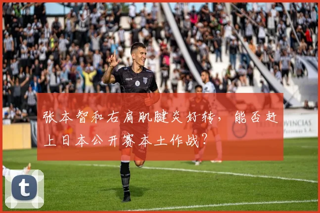 张本智和右肩肌腱炎好转，能否赶上日本公开赛本土作战？