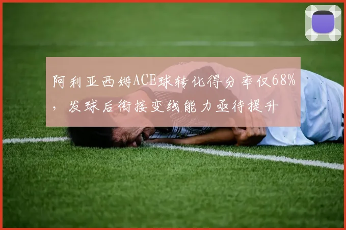 阿利亚西姆ACE球转化得分率仅68%，发球后衔接变线能力亟待提升