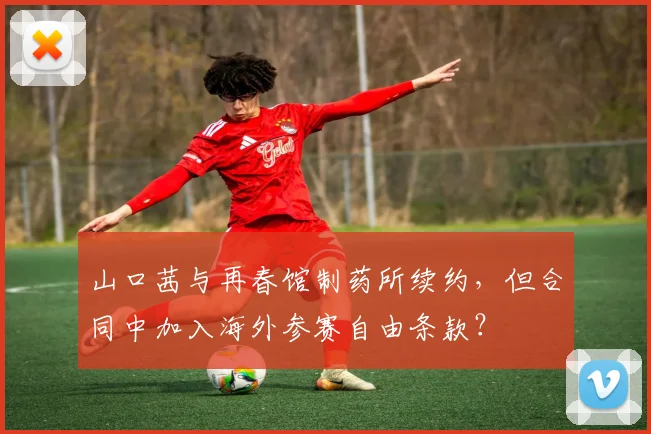 山口茜与再春馆制药所续约，但合同中加入海外参赛自由条款？