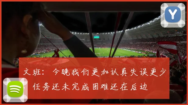 文班：今晚我们更加认真失误更少，任务还未完成困难还在后边
